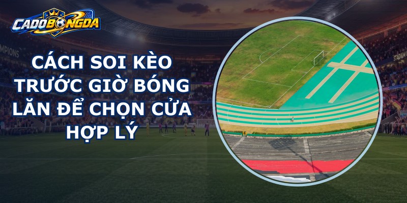 Cách Soi Kèo Trước Giờ Bóng Lăn