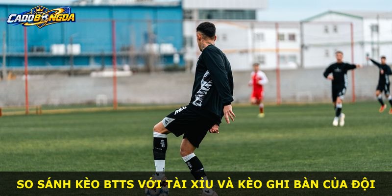 So sánh kèo BTTS với tài xỉu và kèo ghi bàn của đội
