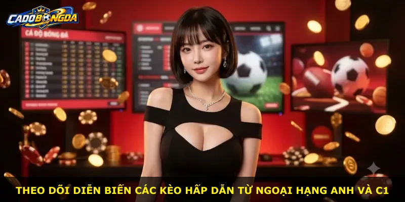 Theo dõi diễn biến các kèo hấp dẫn từ Ngoại hạng Anh và C1