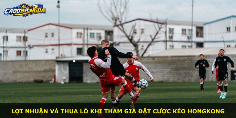 Lợi nhuận và thua lỗ khi tham gia đặt cược kèo Hongkong
